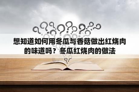 想知道如何用冬瓜与香菇做出红烧肉的味道吗？冬瓜红烧肉的做法