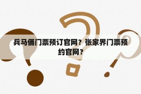 兵马俑门票预订官网？张家界门票预约官网？