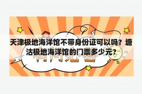 天津极地海洋馆不带身份证可以吗？塘沽极地海洋馆的门票多少元？