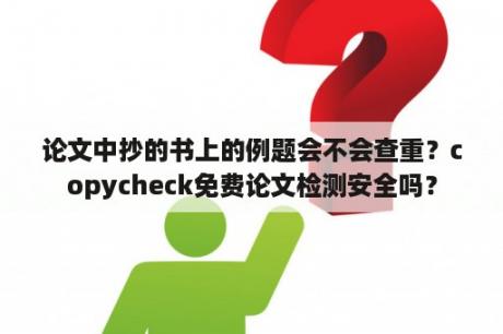 论文中抄的书上的例题会不会查重？copycheck免费论文检测安全吗？