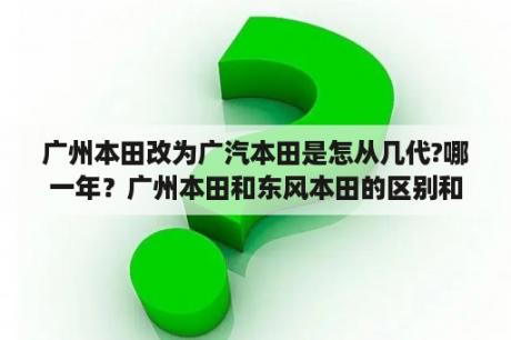 广州本田改为广汽本田是怎从几代?哪一年？广州本田和东风本田的区别和联系？