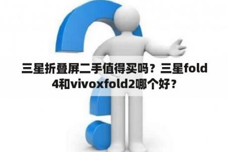 三星折叠屏二手值得买吗？三星fold4和vivoxfold2哪个好？