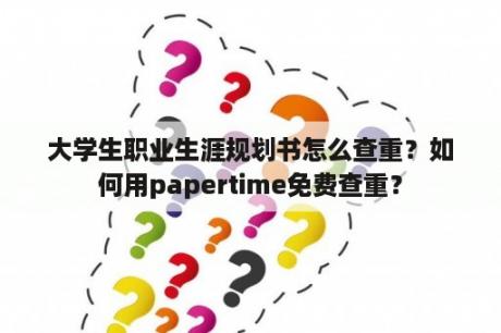 大学生职业生涯规划书怎么查重？如何用papertime免费查重？