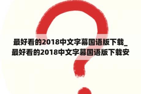 最好看的2018中文字幕国语版下载_最好看的2018中文字幕国语版下载安装