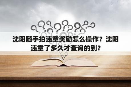 沈阳随手拍违章奖励怎么操作？沈阳违章了多久才查询的到？