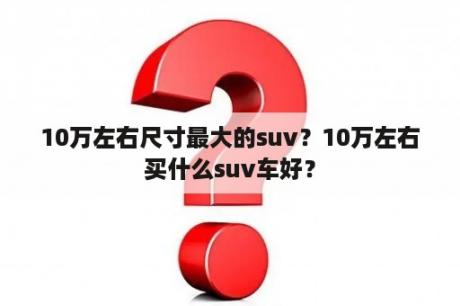 10万左右尺寸最大的suv？10万左右买什么suv车好？