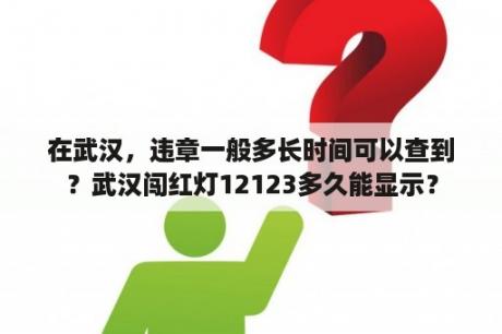 在武汉，违章一般多长时间可以查到？武汉闯红灯12123多久能显示？