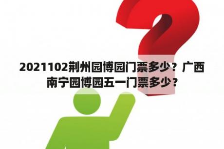 2021102荆州园博园门票多少？广西南宁园博园五一门票多少？