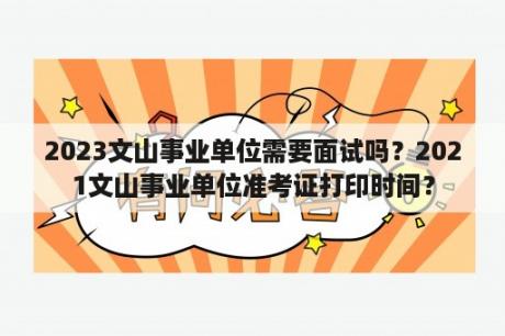 2023文山事业单位需要面试吗？2021文山事业单位准考证打印时间？