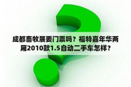 成都畜牧展要门票吗？福特嘉年华两厢2010款1.5自动二手车怎样？