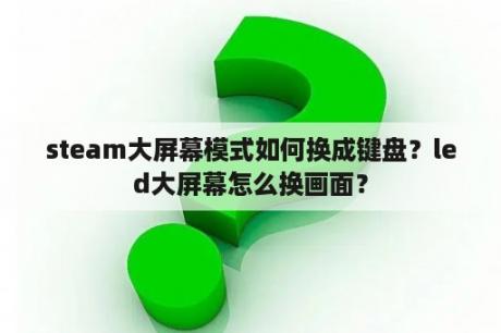 steam大屏幕模式如何换成键盘？led大屏幕怎么换画面？