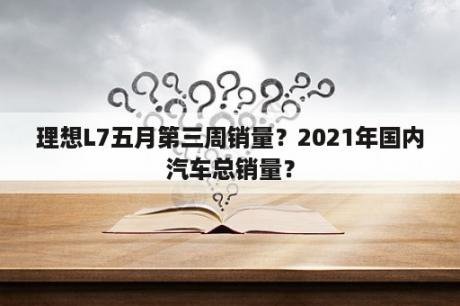 理想L7五月第三周销量？2021年国内汽车总销量？