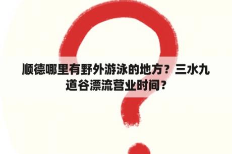 顺德哪里有野外游泳的地方？三水九道谷漂流营业时间？