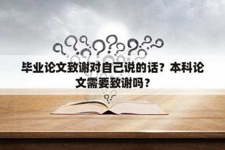 毕业论文致谢对自己说的话？本科论文需要致谢吗？