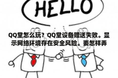 QQ堂怎么玩？QQ堂设备赠送失败。显示网络环境存在安全风险。要怎样弄？