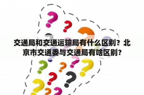 交通局和交通运输局有什么区别？北京市交通委与交通局有啥区别？