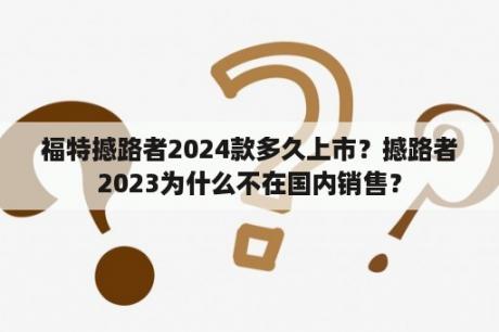 福特撼路者2024款多久上市？撼路者2023为什么不在国内销售？