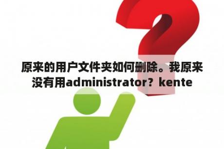 原来的用户文件夹如何删除。我原来没有用administrator？kente