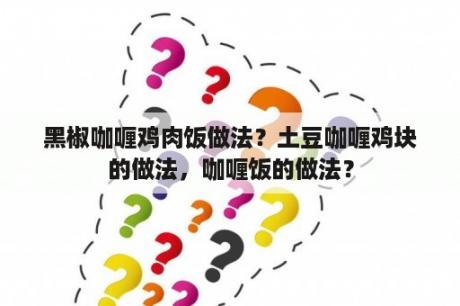 黑椒咖喱鸡肉饭做法？土豆咖喱鸡块的做法，咖喱饭的做法？