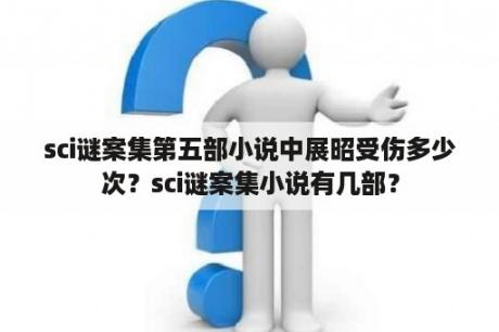 sci谜案集第五部小说中展昭受伤多少次？sci谜案集小说有几部？