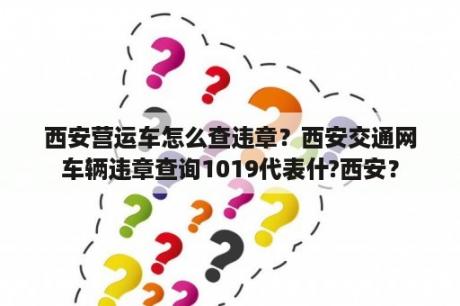 西安营运车怎么查违章？西安交通网车辆违章查询1019代表什?西安？