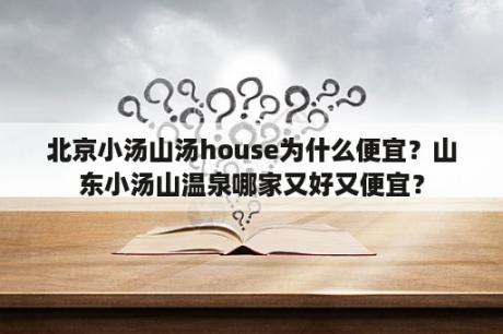 北京小汤山汤house为什么便宜？山东小汤山温泉哪家又好又便宜？