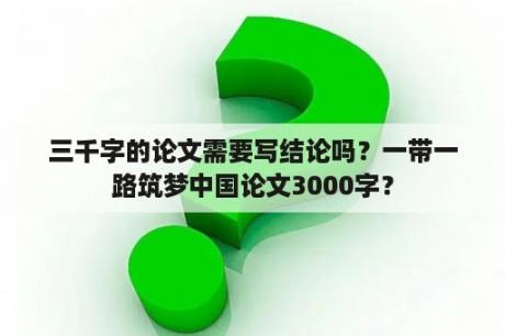 三千字的论文需要写结论吗？一带一路筑梦中国论文3000字？