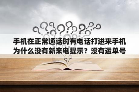 手机在正常通话时有电话打进来手机为什么没有新来电提示？没有运单号,怎样查询寄给我的快递？