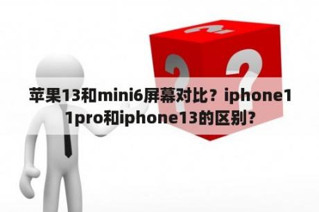 苹果13和mini6屏幕对比？iphone11pro和iphone13的区别？