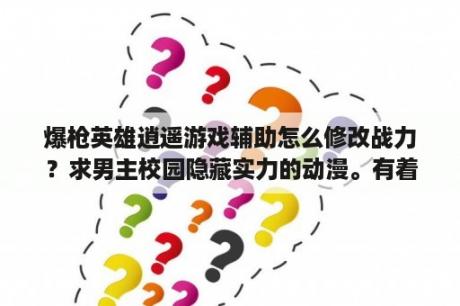 爆枪英雄逍遥游戏辅助怎么修改战力？求男主校园隐藏实力的动漫。有着强大的实力不让女主发现的？