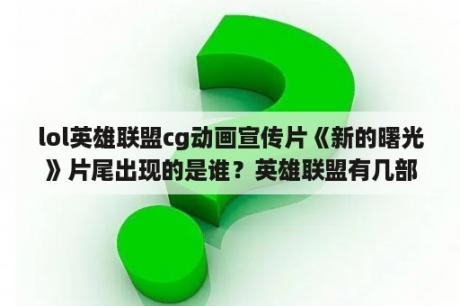 lol英雄联盟cg动画宣传片《新的曙光》片尾出现的是谁？英雄联盟有几部cg？