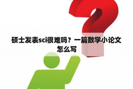 硕士发表sci很难吗？一篇数学小论文怎么写