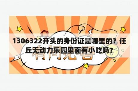 1306322开头的身份证是哪里的？任丘无动力乐园里面有小吃吗？