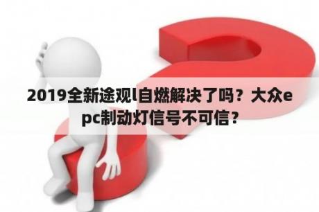 2019全新途观l自燃解决了吗？大众epc制动灯信号不可信？