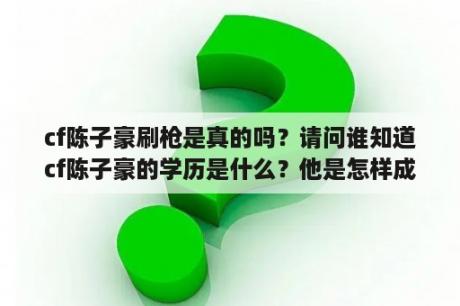 cf陈子豪刷枪是真的吗？请问谁知道cf陈子豪的学历是什么？他是怎样成功的？