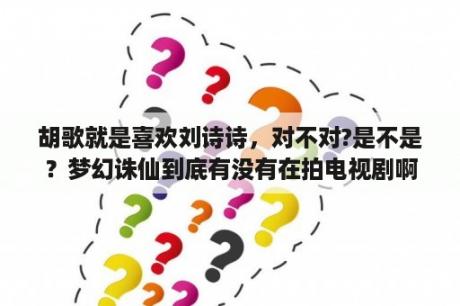 胡歌就是喜欢刘诗诗，对不对?是不是？梦幻诛仙到底有没有在拍电视剧啊？