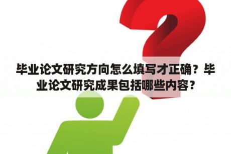 毕业论文研究方向怎么填写才正确？毕业论文研究成果包括哪些内容？