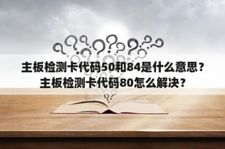 主板检测卡代码50和84是什么意思？主板检测卡代码80怎么解决？