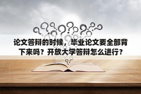 论文答辩的时候，毕业论文要全部背下来吗？开放大学答辩怎么进行？