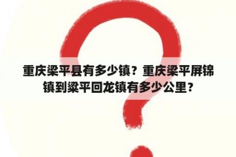 重庆梁平县有多少镇？重庆梁平屏锦镇到粱平回龙镇有多少公里？