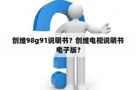 创维98g91说明书？创维电视说明书电子版？