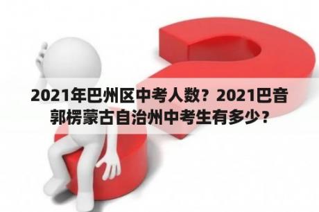 2021年巴州区中考人数？2021巴音郭楞蒙古自治州中考生有多少？