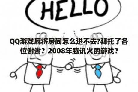 QQ游戏麻将房间怎么进不去?拜托了各位谢谢？2008年腾讯火的游戏？