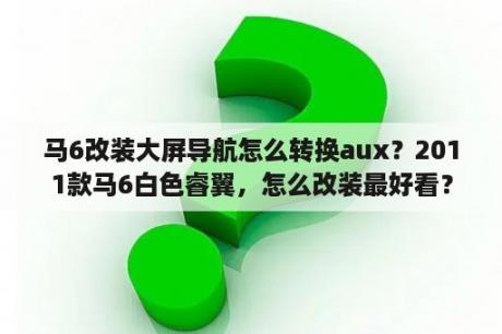 马6改装大屏导航怎么转换aux？2011款马6白色睿翼，怎么改装最好看？