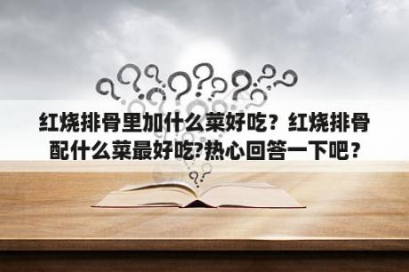 红烧排骨里加什么菜好吃？红烧排骨配什么菜最好吃?热心回答一下吧？