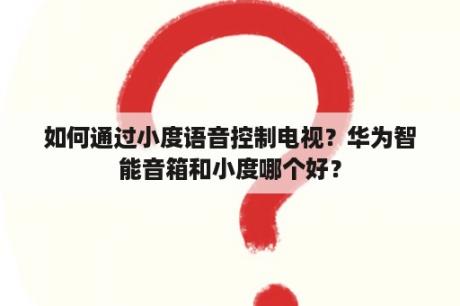 如何通过小度语音控制电视？华为智能音箱和小度哪个好？