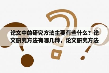 论文中的研究方法主要有些什么？论文研究方法有哪几种，论文研究方法有哪些？