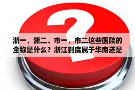 浙一、浙二、市一、市二这些医院的全称是什么？浙江到底属于华南还是华东？