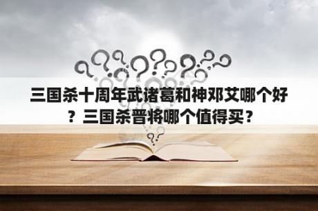 三国杀十周年武诸葛和神邓艾哪个好？三国杀晋将哪个值得买？