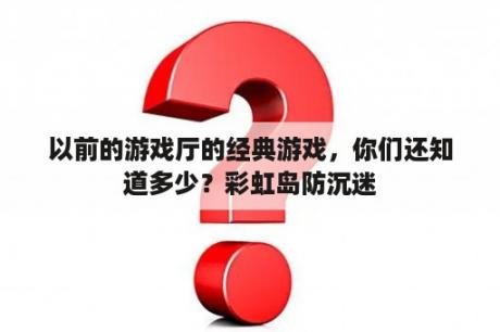 以前的游戏厅的经典游戏，你们还知道多少？彩虹岛防沉迷